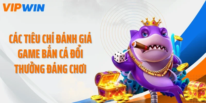 Các tiêu chí đánh giá game bắn cá đổi thưởng đáng chơi