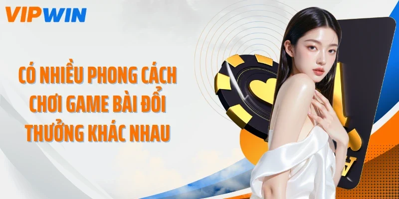 co nhieu phong cach choi game bai doi thuong khac nhau Có nhiều phong cách chơi game bài đổi thưởng khác nhau