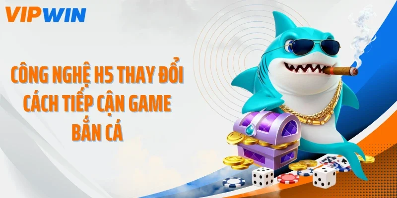 Công nghệ H5 thay đổi cách tiếp cận game bắn cá