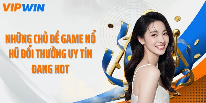 nhung chu de game no hu doi thuong uy tin dang hot Những chủ đề game nổ hũ đổi thưởng uy tín đang hot