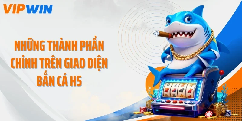 Những thành phần chính trên giao diện bắn cá H5