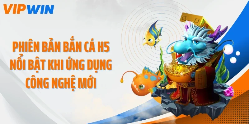 Phiên bản bắn cá H5 nổi bật khi ứng dụng công nghệ mới